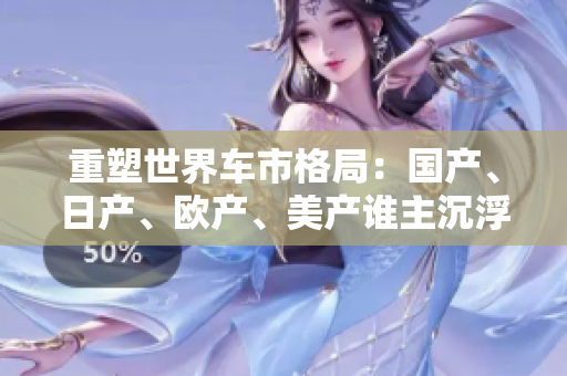 重塑世界車市格局：國產(chǎn)、日產(chǎn)、歐產(chǎn)、美產(chǎn)誰主沉?。? title=