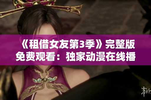 《租借女友第3季》完整版免費觀看：獨家動漫在線播放，精彩無廣告，不容錯過！