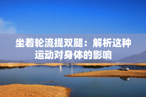 坐著輪流提雙腿：解析這種運動對身體的影響