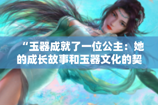 “玉器成就了一位公主：她的成長(zhǎng)故事和玉器文化的契合”