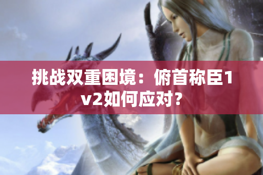 挑戰(zhàn)雙重困境：俯首稱臣1v2如何應(yīng)對？