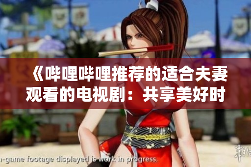 《嗶哩嗶哩推薦的適合夫妻觀看的電視劇：共享美好時光的精彩劇集》