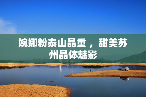 婉娜粉泰山晶重 ，甜美蘇州晶體魅影