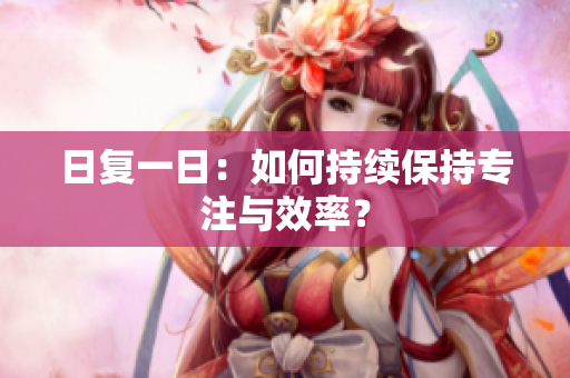 日復一日：如何持續(xù)保持專注與效率？