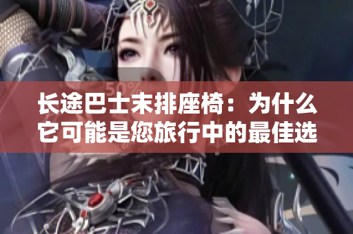 長(zhǎng)途巴士末排座椅：為什么它可能是您旅行中的最佳選擇？