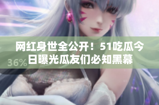 網(wǎng)紅身世全公開！51吃瓜今日曝光瓜友們必知黑幕