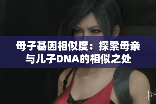 母子基因相似度：探索母親與兒子DNA的相似之處