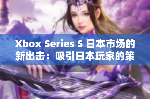 Xbox Series S 日本市場的新出擊：吸引日本玩家的策略