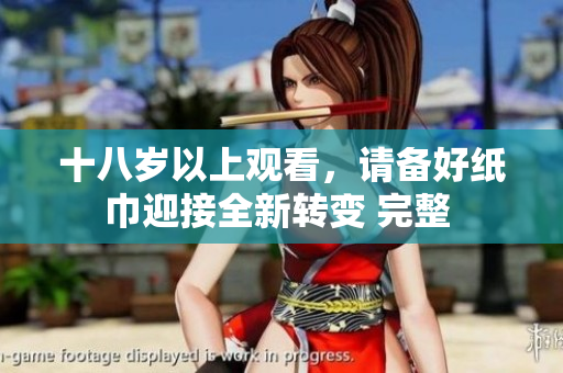 十八歲以上觀看，請(qǐng)備好紙巾迎接全新轉(zhuǎn)變 完整 