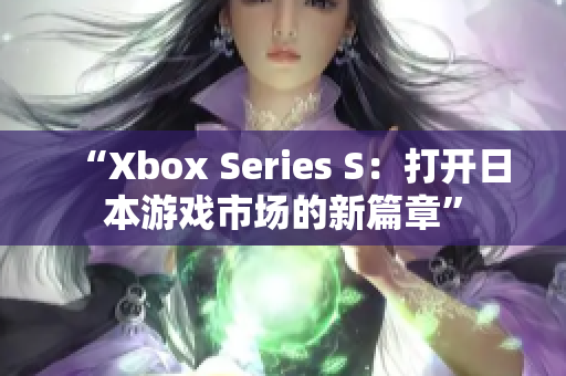 “Xbox Series S：打開(kāi)日本游戲市場(chǎng)的新篇章”