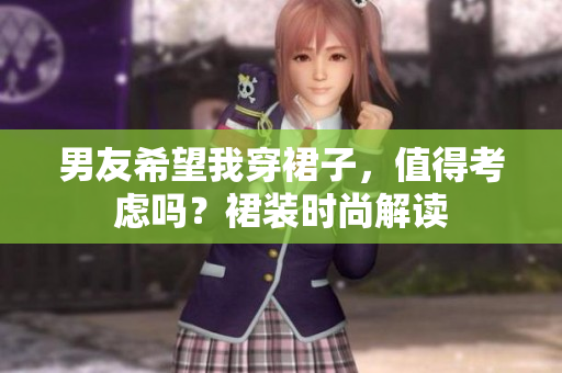 男友希望我穿裙子，值得考慮嗎？裙裝時(shí)尚解讀