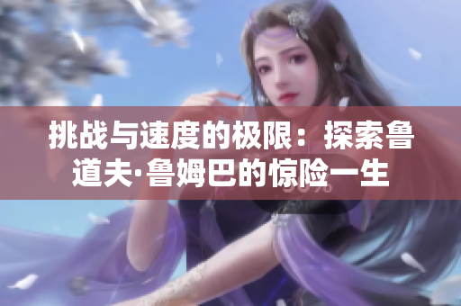 挑戰(zhàn)與速度的極限：探索魯?shù)婪颉斈钒偷捏@險(xiǎn)一生