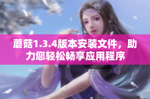 蘑菇1.3.4版本安裝文件，助力您輕松暢享應(yīng)用程序