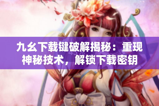 九幺下載鍵破解揭秘：重現(xiàn)神秘技術(shù)，解鎖下載密鑰