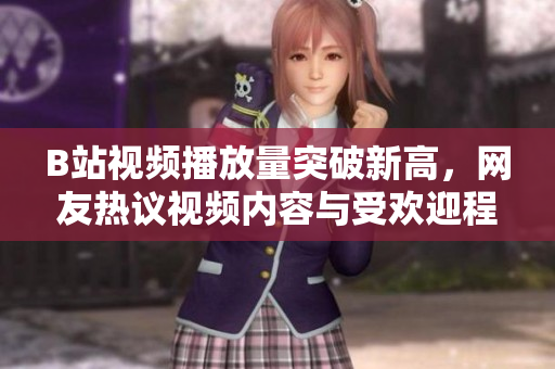 B站視頻播放量突破新高，網(wǎng)友熱議視頻內(nèi)容與受歡迎程度