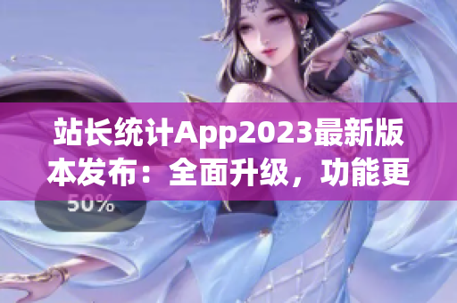 站長統(tǒng)計(jì)App2023最新版本發(fā)布：全面升級，功能更強(qiáng)大