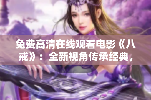 免費高清在線觀看電影《八戒》：全新視角傳承經(jīng)典，盡享心靈治愈與感動共鳴