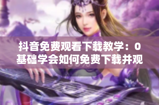 抖音免費(fèi)觀看下載教學(xué)：0基礎(chǔ)學(xué)會如何免費(fèi)下載并觀看抖音視頻