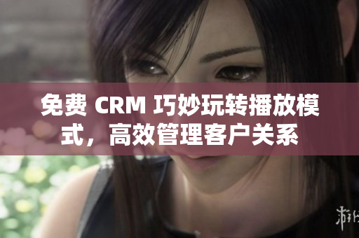 免費(fèi) CRM 巧妙玩轉(zhuǎn)播放模式，高效管理客戶關(guān)系