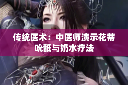 傳統(tǒng)醫(yī)術(shù)：中醫(yī)師演示花蒂吮舐與奶水療法