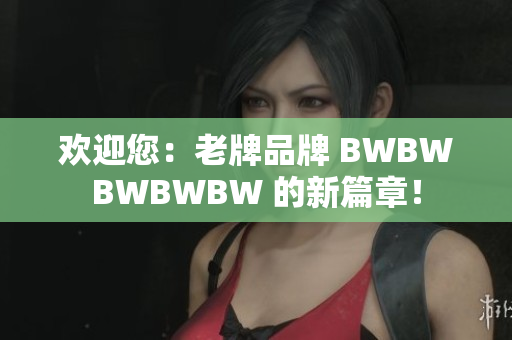 歡迎您：老牌品牌 BWBWBWBWBW 的新篇章！