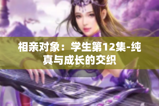 相親對象：學(xué)生第12集-純真與成長的交織