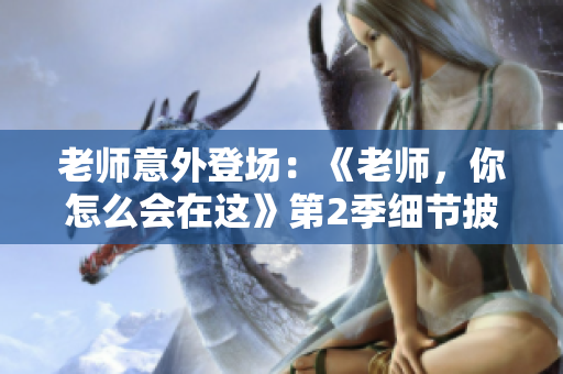 老師意外登場：《老師，你怎么會在這》第2季細(xì)節(jié)披露