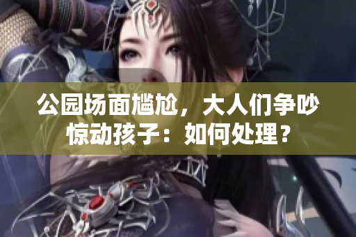 公園場面尷尬，大人們爭吵驚動孩子：如何處理？