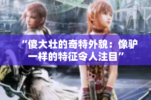 “傻大壯的奇特外貌：像驢一樣的特征令人注目”