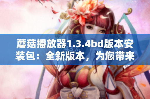 蘑菇播放器1.3.4bd版本安裝包：全新版本，為您帶來更多功能
