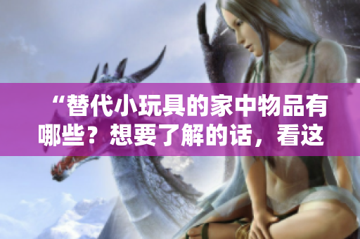 “替代小玩具的家中物品有哪些？想要了解的話，看這里！”