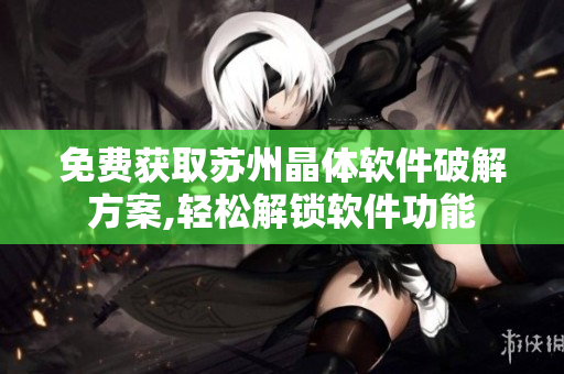 免費(fèi)獲取蘇州晶體軟件破解方案,輕松解鎖軟件功能
