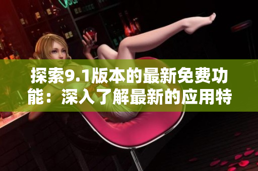 探索9.1版本的最新免費(fèi)功能：深入了解最新的應(yīng)用特性和優(yōu)勢