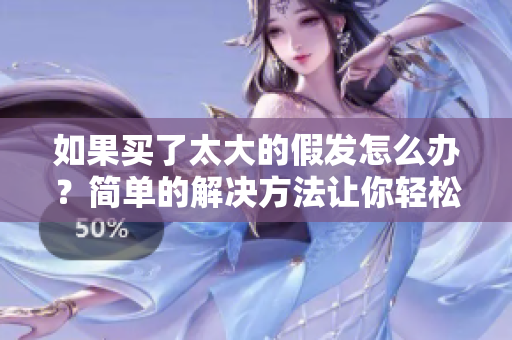 如果買了太大的假發(fā)怎么辦？簡單的解決方法讓你輕松擺脫尷尬