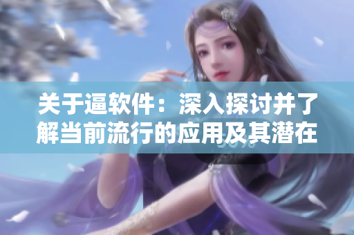 關(guān)于逼軟件：深入探討并了解當(dāng)前流行的應(yīng)用及其潛在風(fēng)險(xiǎn)