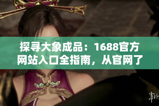 探尋大象成品：1688官方網(wǎng)站入口全指南，從官網(wǎng)了解更多！