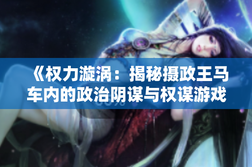 《權力漩渦：揭秘攝政王馬車內的政治陰謀與權謀游戲》