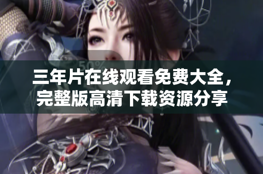 三年片在線觀看免費(fèi)大全，完整版高清下載資源分享