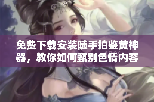 免費下載安裝隨手拍鑒黃神器，教你如何甄別色情內容