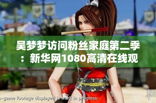 吳夢(mèng)夢(mèng)訪問(wèn)粉絲家庭第二季：新華網(wǎng)1080高清在線觀看