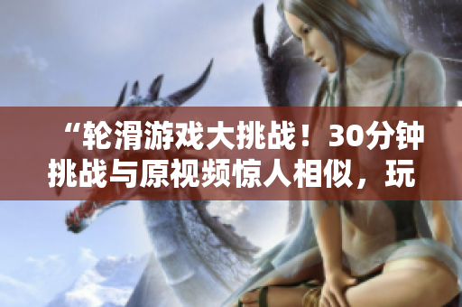 “輪滑游戲大挑戰(zhàn)！30分鐘挑戰(zhàn)與原視頻驚人相似，玩轉輪滑盡情釋放！”