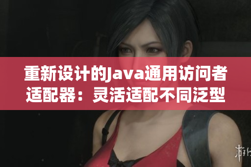 重新設(shè)計(jì)的Java通用訪問(wèn)者適配器：靈活適配不同泛型需求