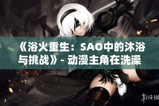 《浴火重生：SAO中的沐浴與挑戰(zhàn)》- 動漫主角在洗澡時面對生死考驗。