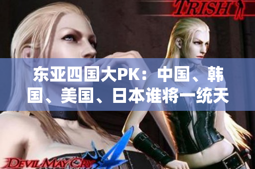 東亞四國大PK:中國、韓國、美國、日本誰將一統(tǒng)天下? 東亞四國大PK:中國、韓國、美國、日本誰將一統(tǒng)天下?