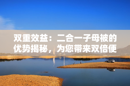 雙重效益：二合一子母被的優(yōu)勢揭秘，為您帶來雙倍便利與舒適