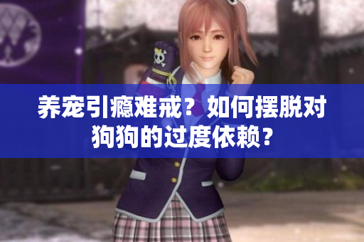 養(yǎng)寵引癮難戒？如何擺脫對(duì)狗狗的過(guò)度依賴？