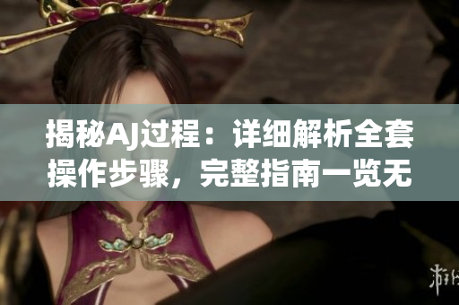 揭秘AJ過程：詳細(xì)解析全套操作步驟，完整指南一覽無遺