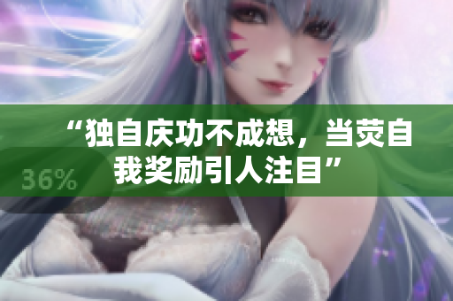 “獨(dú)自慶功不成想，當(dāng)熒自我獎勵引人注目”