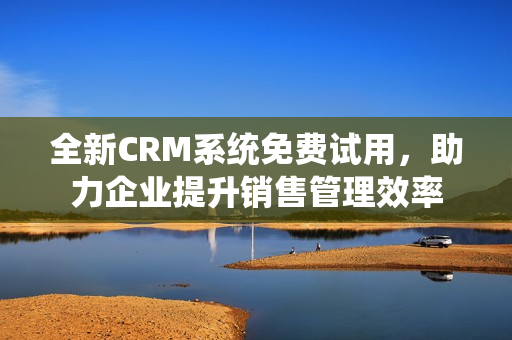 全新CRM系統(tǒng)免費試用，助力企業(yè)提升銷售管理效率