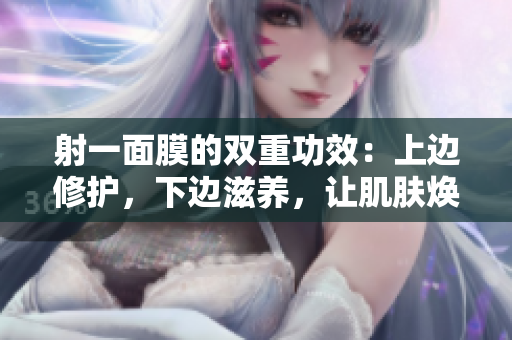 射一面膜的雙重功效：上邊修護，下邊滋養(yǎng)，讓肌膚煥發(fā)新生